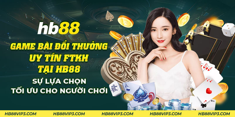 38 Game bai doi thuong uy tin FTKH tai HB88 Su lua chon toi uu cho nguoi choi